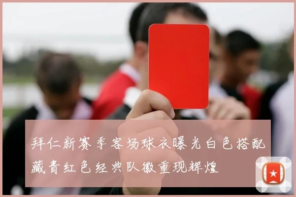 拜仁新赛季客场球衣曝光白色搭配藏青红色经典队徽重现辉煌