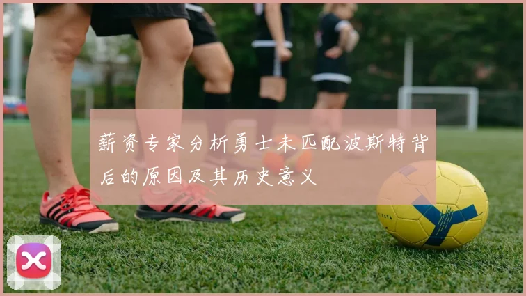 薪资专家分析勇士未匹配波斯特背后的原因及其历史意义