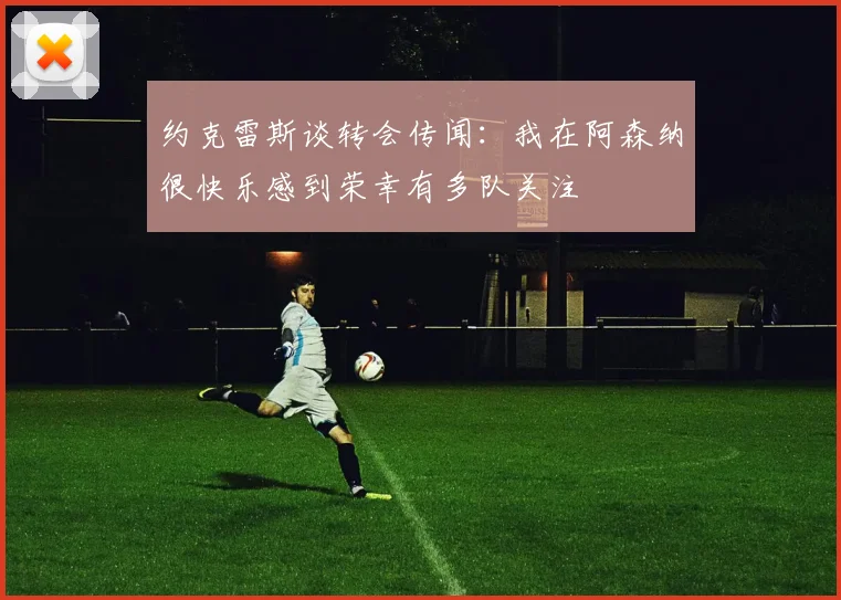 约克雷斯谈转会传闻：我在阿森纳很快乐感到荣幸有多队关注