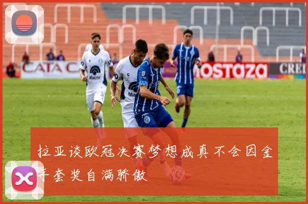 拉亚谈欧冠决赛梦想成真不会因金手套奖自满骄傲