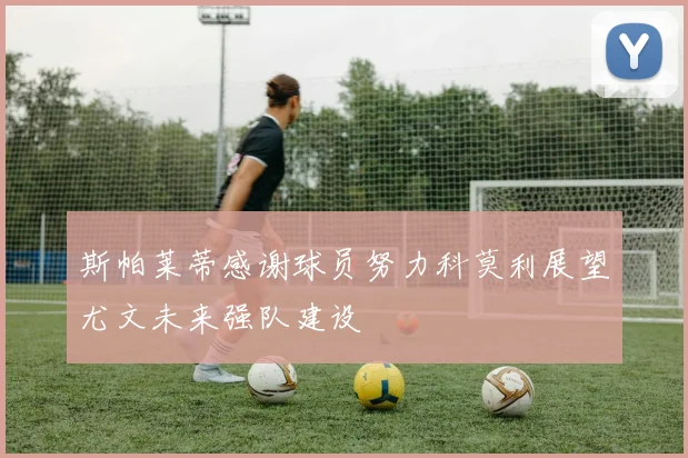 斯帕莱蒂感谢球员努力科莫利展望尤文未来强队建设