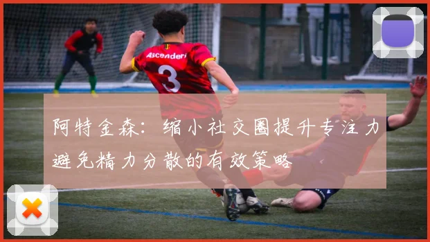 阿特金森：缩小社交圈提升专注力避免精力分散的有效策略