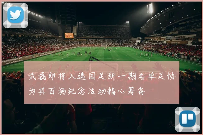 武磊即将入选国足新一期名单足协为其百场纪念活动精心筹备