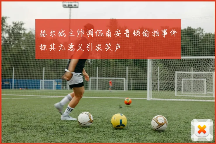 赫尔城主帅调侃南安普顿偷拍事件称其无意义引发笑声