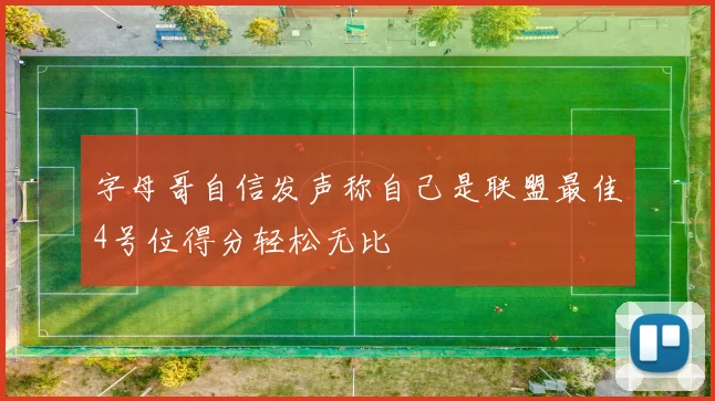 字母哥自信发声称自己是联盟最佳4号位得分轻松无比