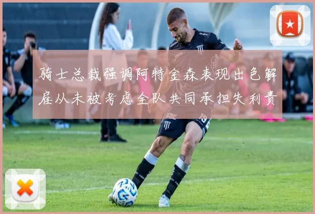 骑士总裁强调阿特金森表现出色解雇从未被考虑全队共同承担失利责任