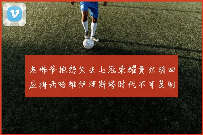 老佛爷抱怨失去七冠荣耀费尔明回应梅西哈维伊涅斯塔时代不可复制