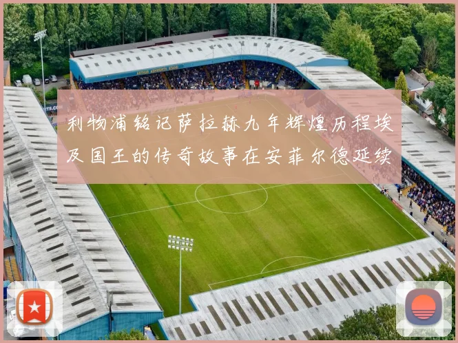 利物浦铭记萨拉赫九年辉煌历程埃及国王的传奇故事在安菲尔德延续