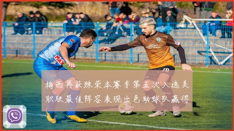 梅西再获殊荣本赛季第五次入选美职联最佳阵容表现出色助球队赢得胜利
