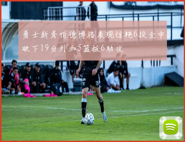 勇士新秀伦德博格表现惊艳6投全中砍下19分外加5篮板6助攻