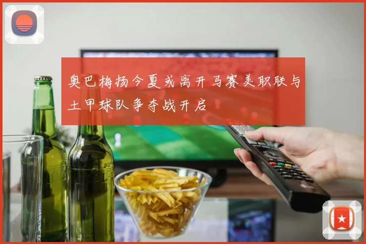 奥巴梅扬今夏或离开马赛美职联与土甲球队争夺战开启