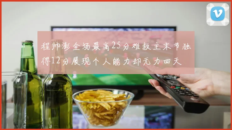 程帅澎全场最高25分难救主末节独得12分展现个人能力却无力回天