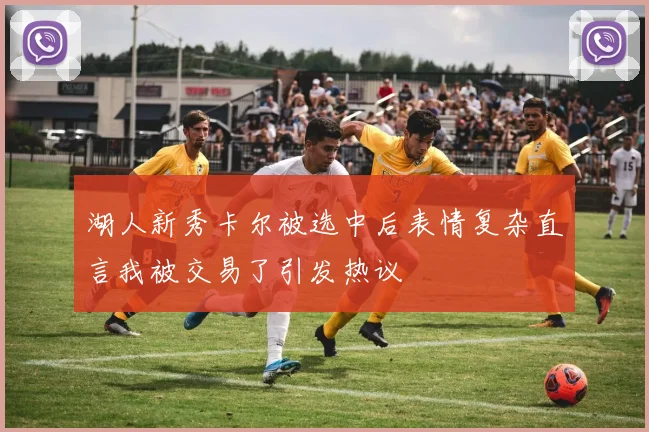 湖人新秀卡尔被选中后表情复杂直言我被交易了引发热议