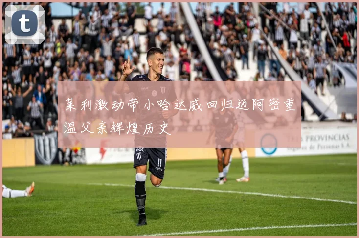 莱利激动带小哈达威回归迈阿密重温父亲辉煌历史